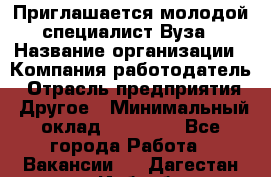 Приглашается молодой специалист Вуза › Название организации ­ Компания-работодатель › Отрасль предприятия ­ Другое › Минимальный оклад ­ 23 000 - Все города Работа » Вакансии   . Дагестан респ.,Избербаш г.